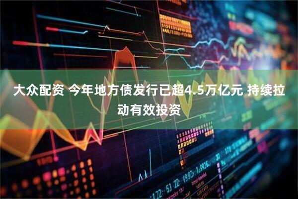 大众配资 今年地方债发行已超4.5万亿元 持续拉动有效投资