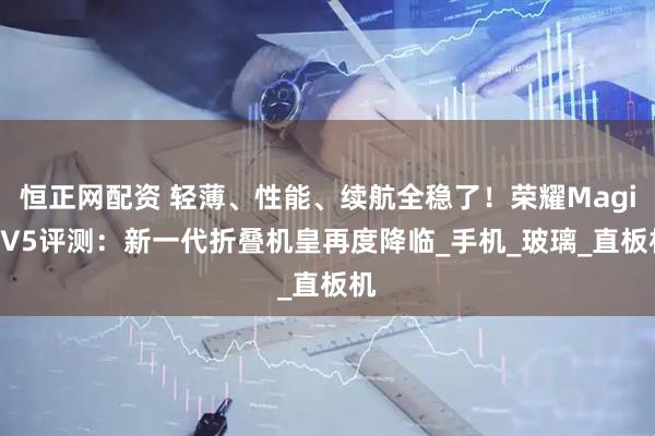 恒正网配资 轻薄、性能、续航全稳了！荣耀Magic V5评测：新一代折叠机皇再度降临_手机_玻璃_直板机