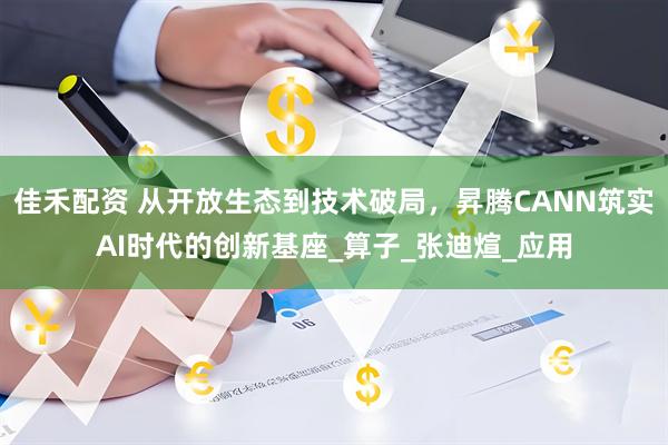 佳禾配资 从开放生态到技术破局，昇腾CANN筑实AI时代的创新基座_算子_张迪煊_应用