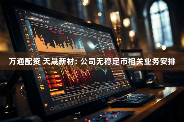 万通配资 天晟新材: 公司无稳定币相关业务安排