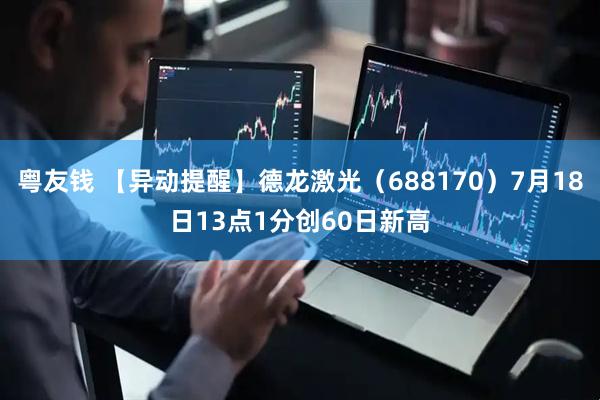 粤友钱 【异动提醒】德龙激光（688170）7月18日13点1分创60日新高