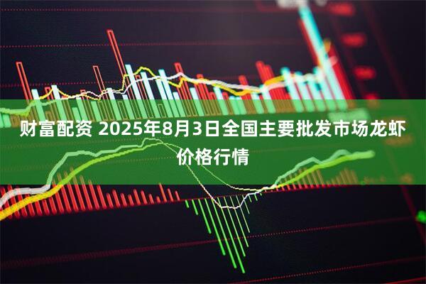 财富配资 2025年8月3日全国主要批发市场龙虾价格行情