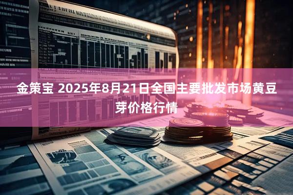 金策宝 2025年8月21日全国主要批发市场黄豆芽价格行情