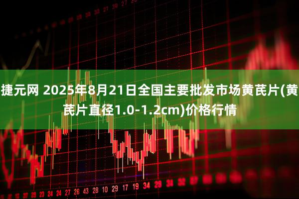 捷元网 2025年8月21日全国主要批发市场黄芪片(黄芪片直径1.0-1.2cm)价格行情