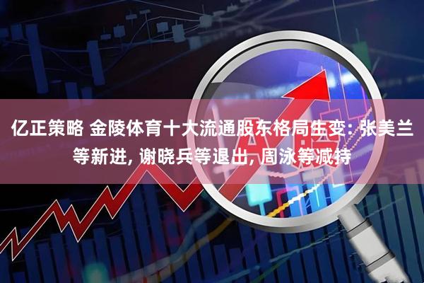 亿正策略 金陵体育十大流通股东格局生变: 张美兰等新进, 谢晓兵等退出, 周泳等减持