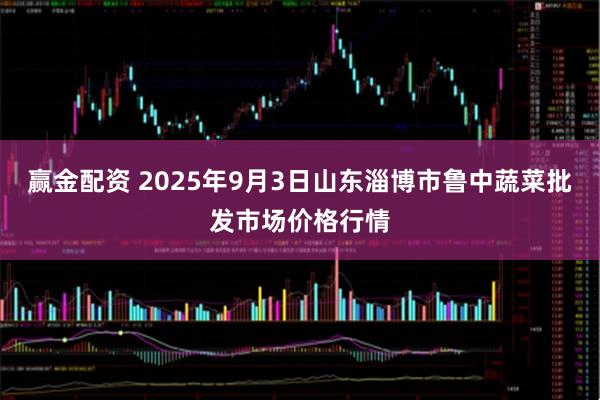 赢金配资 2025年9月3日山东淄博市鲁中蔬菜批发市场价格行情