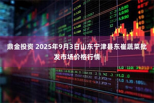 鼎金投资 2025年9月3日山东宁津县东崔蔬菜批发市场价格行情