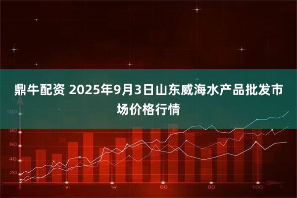 鼎牛配资 2025年9月3日山东威海水产品批发市场价格行情