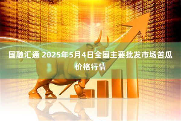 国融汇通 2025年5月4日全国主要批发市场苦瓜价格行情