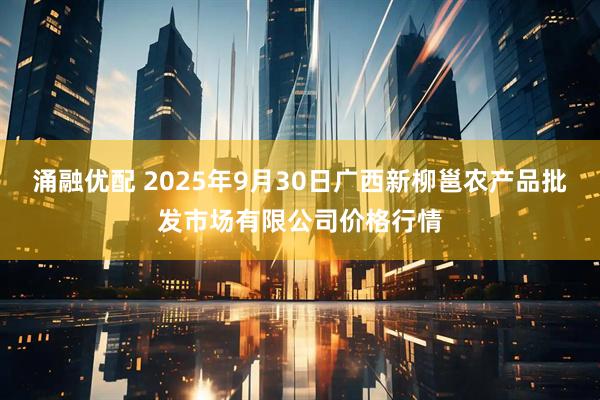 涌融优配 2025年9月30日广西新柳邕农产品批发市场有限公司价格行情