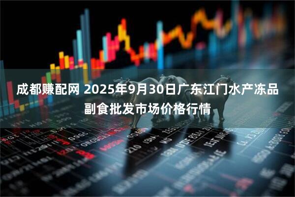 成都赚配网 2025年9月30日广东江门水产冻品副食批发市场价格行情
