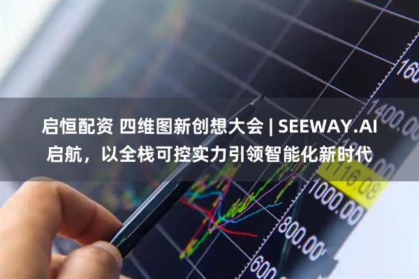 启恒配资 四维图新创想大会 | SEEWAY.AI启航，以全栈可控实力引领智能化新时代