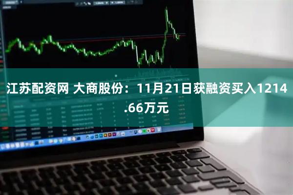 江苏配资网 大商股份：11月21日获融资买入1214.66万元