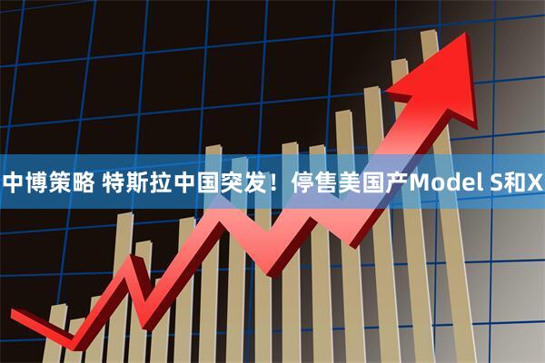 中博策略 特斯拉中国突发！停售美国产Model S和X