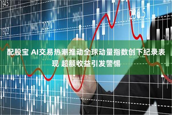 配股宝 AI交易热潮推动全球动量指数创下纪录表现 超额收益引发警惕
