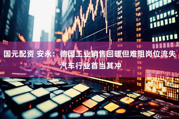 国元配资 安永：德国工业销售回暖但难阻岗位流失 汽车行业首当其冲